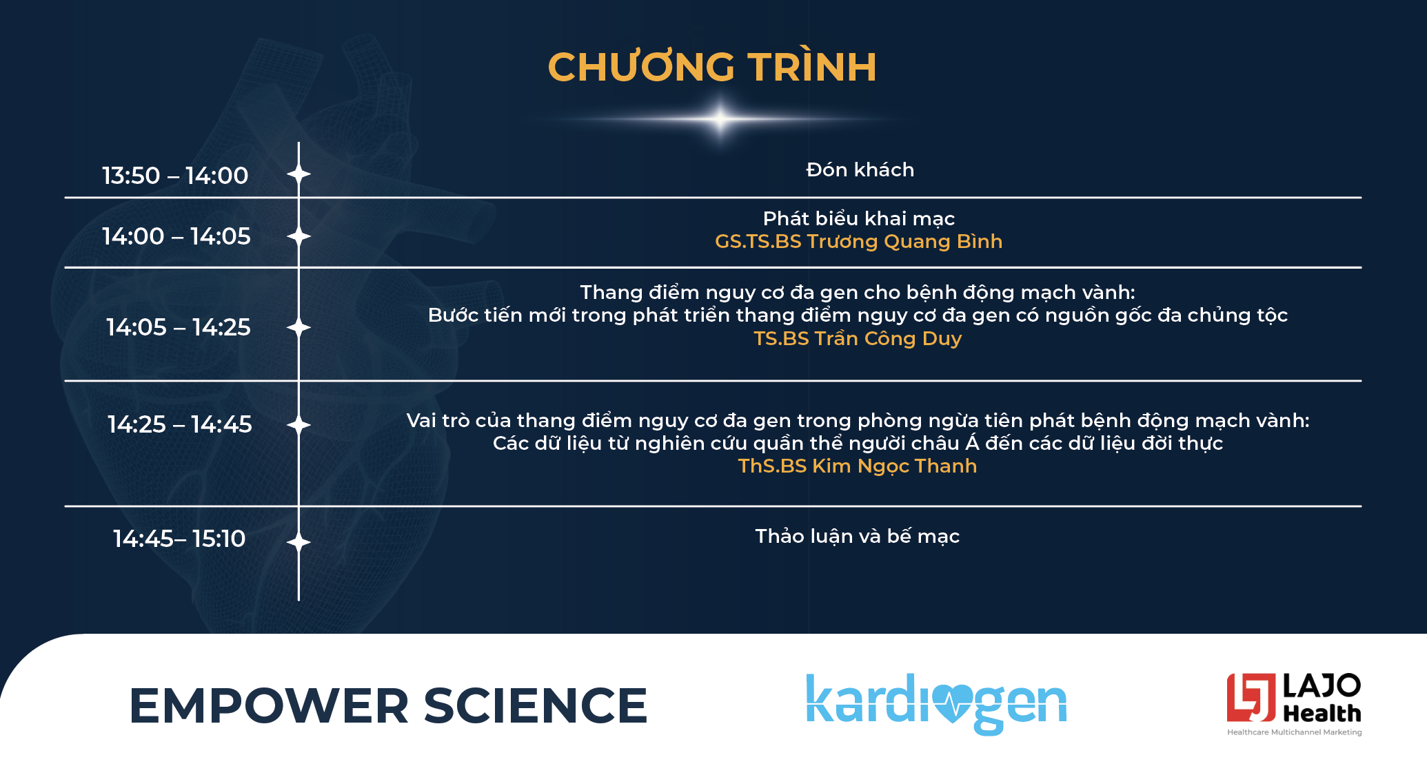 CHƯƠNG TRÌNH Đón khách
                                    Phát biểu khai mạc
                                    GS.TS.BS Trương Quang Bình
                                    Thang điểm nguy cơ đa gen cho bệnh động mạch vành:
                                    Bước tiến mới trong phát triển thang điểm nguy cơ đa gen có nguồn gốc đa chủng tộc
                                    TS.BS Trần Công Duy
                                    ​Vai trò của thang điểm nguy cơ đa gen trong phòng ngừa tiên phát bệnh động mạch vành: 
                                    Các dữ liệu từ nghiên cứu quần thể người châu Á dến các dữ liệu đời thực
                                    ThS.BS Kim Ngọc Thanh